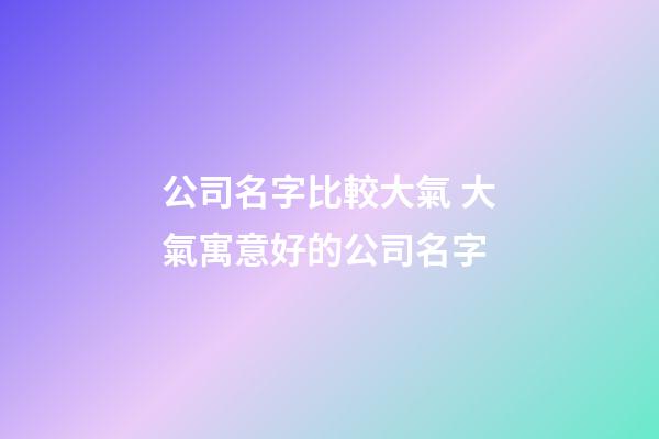 公司名字比較大氣 大氣寓意好的公司名字-第1張-公司起名-玄機派